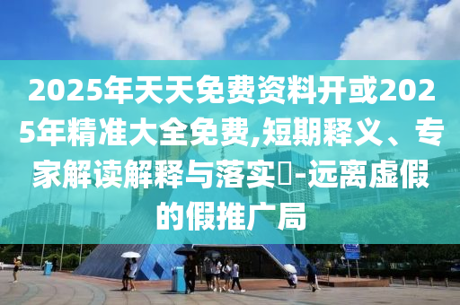 2025年天天免費(fèi)資料開或2025年精準(zhǔn)大全免費(fèi),短期釋義、專家解讀解釋與落實(shí)?-遠(yuǎn)離虛假的假推廣局