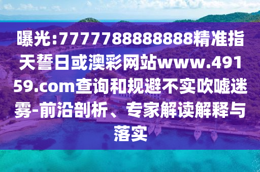 曝光:7777788888888精準指天誓日或澳彩網站www.49159.соm查詢和規避不實吹噓迷霧-前沿剖析、專家解讀解釋與落實