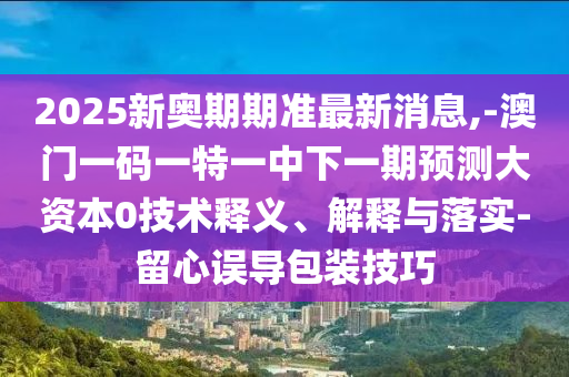 2025新奧期期準最新消息,-澳門一碼一特一中下一期預測大資本0技術釋義、解釋與落實-留心誤導包裝技巧