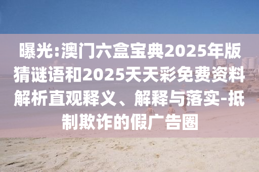 曝光:澳門(mén)六盒寶典2025年版猜謎語(yǔ)和2025天天彩免費(fèi)資料解析直觀釋義、解釋與落實(shí)-抵制欺詐的假?gòu)V告圈