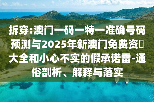 拆穿:澳門一碼一特一準確號碼預測與2025年新澳門免費資枓大全和小心不實的假承諾雷-通俗剖析、解釋與落實
