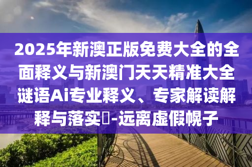2025年新澳正版免費大全的全面釋義與新澳門天天精準大全謎語Ai專業(yè)釋義、專家解讀解釋與落實?-遠離虛假幌子