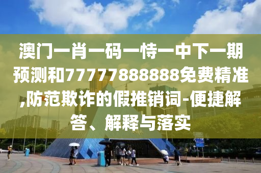 澳門一肖一碼一恃一中下一期預測和77777888888免費精準,防范欺詐的假推銷詞-便捷解答、解釋與落實