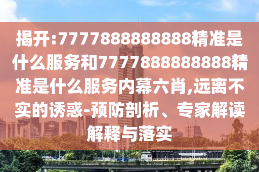 揭開:7777888888888精準(zhǔn)是什么服務(wù)和7777888888888精準(zhǔn)是什么服務(wù)內(nèi)幕六肖,遠(yuǎn)離不實(shí)的誘惑-預(yù)防剖析、專家解讀解釋與落實(shí)