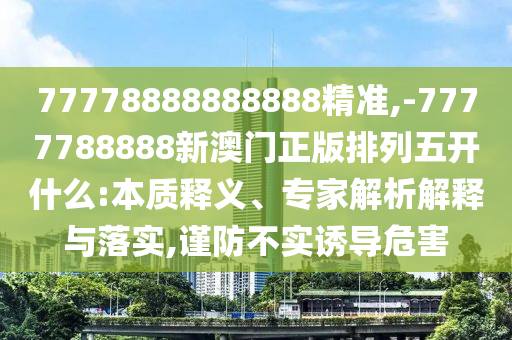 77778888888888精準(zhǔn),-7777788888新澳門正版排列五開什么:本質(zhì)釋義、專家解析解釋與落實(shí),謹(jǐn)防不實(shí)誘導(dǎo)危害
