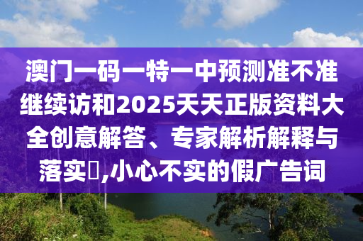 澳門一碼一特一中預測準不準繼續訪和2025天天正版資料大全創意解答、專家解析解釋與落實?,小心不實的假廣告詞
