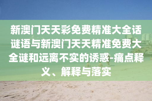 新澳門天天彩免費精準大全話謎語與新澳門天天精準免費大全謎和遠離不實的誘惑-痛點釋義、解釋與落實