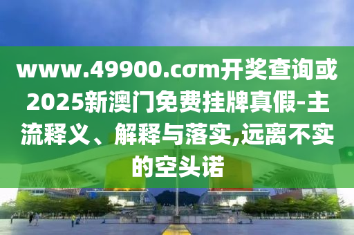 www.49900.cσm開獎查詢或2025新澳門免費掛牌真假-主流釋義、解釋與落實,遠離不實的空頭諾