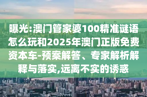 曝光:澳門管家婆100精準(zhǔn)謎語怎么玩和2025年澳門正版免費資本車-預(yù)案解答、專家解析解釋與落實,遠(yuǎn)離不實的誘惑