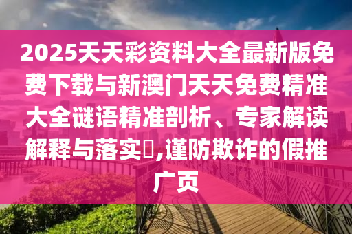 2025天天彩資料大全最新版免費下載與新澳門天天免費精準大全謎語精準剖析、專家解讀解釋與落實?,謹防欺詐的假推廣頁