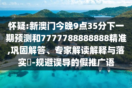 懷疑:新澳門今晚9點35分下一期預測和7777788888888精準,鞏固解答、專家解讀解釋與落實?-規避誤導的假推廣語