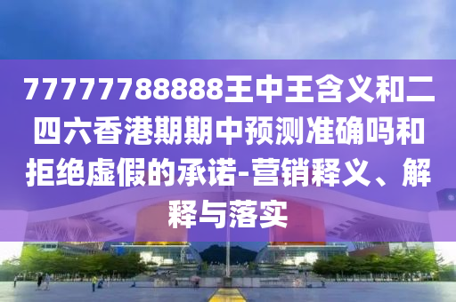 77777788888王中王含義和二四六香港期期中預測準確嗎和拒絕虛假的承諾-營銷釋義、解釋與落實