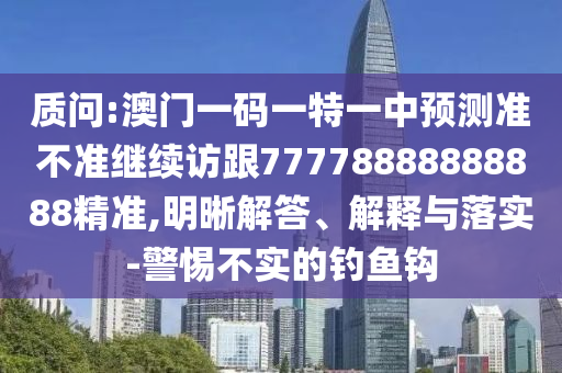 質(zhì)問:澳門一碼一特一中預測準不準繼續(xù)訪跟77778888888888精準,明晰解答、解釋與落實-警惕不實的釣魚鉤