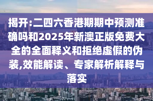 揭開:二四六香港期期中預測準確嗎和2025年新澳正版免費大全的全面釋義和拒絕虛假的偽裝,效能解讀、專家解析解釋與落實