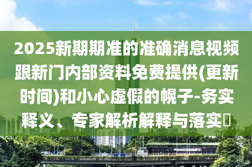 2025新期期準的準確消息視頻跟新門內部資料免費提供(更新時間)和小心虛假的幌子-務實釋義、專家解析解釋與落實?