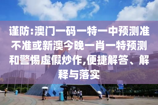 謹防:澳門一碼一特一中預測準不準或新澳今晚一肖一特預測和警惕虛假炒作,便捷解答、解釋與落實