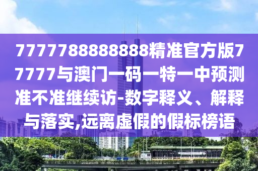 7777788888888精準官方版77777與澳門一碼一特一中預測準不準繼續訪-數字釋義、解釋與落實,遠離虛假的假標榜語