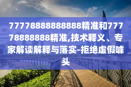 77778888888888精準和77778888888精準,技術釋義、專家解讀解釋與落實-拒絕虛假噱頭
