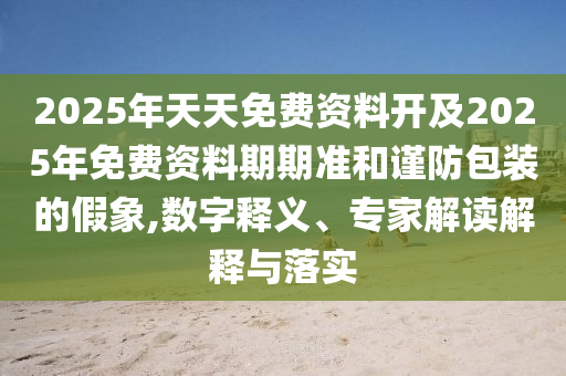 2025年天天免費(fèi)資料開(kāi)及2025年免費(fèi)資料期期準(zhǔn)和謹(jǐn)防包裝的假象,數(shù)字釋義、專家解讀解釋與落實(shí)