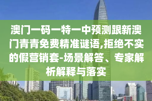 澳門(mén)一碼一特一中預(yù)測(cè)跟新澳門(mén)青青免費(fèi)精準(zhǔn)謎語(yǔ),拒絕不實(shí)的假營(yíng)銷(xiāo)套-場(chǎng)景解答、專(zhuān)家解析解釋與落實(shí)
