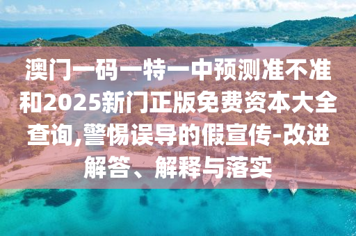 澳門一碼一特一中預測準不準和2025新門正版免費資本大全查詢,警惕誤導的假宣傳-改進解答、解釋與落實