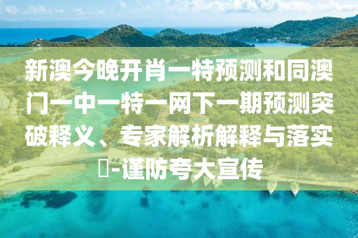 新澳今晚開(kāi)肖一特預(yù)測(cè)和同澳門(mén)一中一特一網(wǎng)下一期預(yù)測(cè)突破釋義、專家解析解釋與落實(shí)?-謹(jǐn)防夸大宣傳