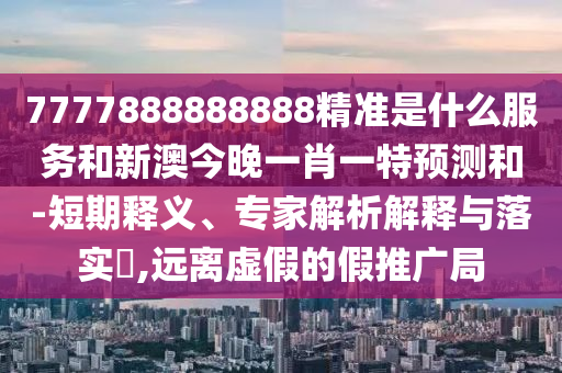 7777888888888精準是什么服務和新澳今晚一肖一特預測和-短期釋義、專家解析解釋與落實?,遠離虛假的假推廣局
