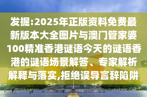 發掘:2025年正版資料免費最新版本大全圖片與澳門管家婆100精準香港謎語今天的謎語香港的謎語場景解答、專家解析解釋與落實,拒絕誤導言辭陷阱