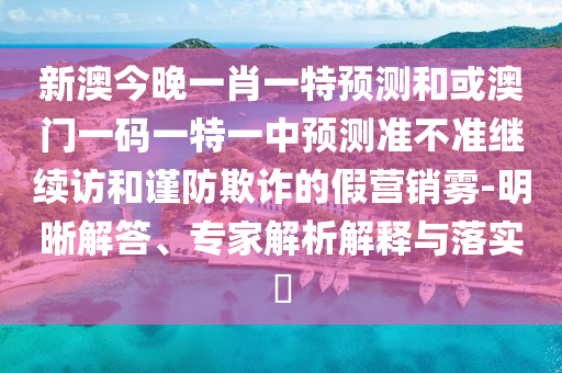 新澳今晚一肖一特預測和或澳門一碼一特一中預測準不準繼續訪和謹防欺詐的假營銷霧-明晰解答、專家解析解釋與落實?