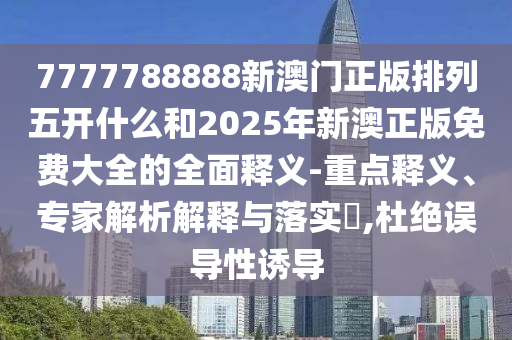 7777788888新澳門正版排列五開什么和2025年新澳正版免費大全的全面釋義-重點釋義、專家解析解釋與落實?,杜絕誤導性誘導