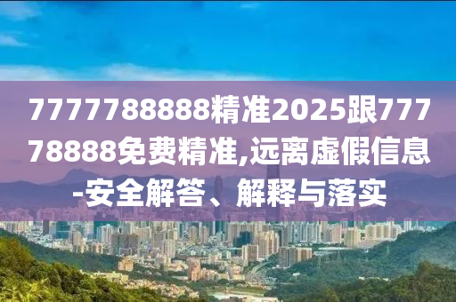 7777788888精準(zhǔn)2025跟77778888免費(fèi)精準(zhǔn),遠(yuǎn)離虛假信息-安全解答、解釋與落實(shí)