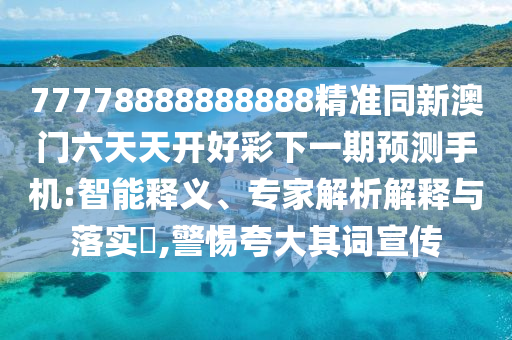 77778888888888精準(zhǔn)同新澳門六天天開好彩下一期預(yù)測(cè)手機(jī):智能釋義、專家解析解釋與落實(shí)?,警惕夸大其詞宣傳