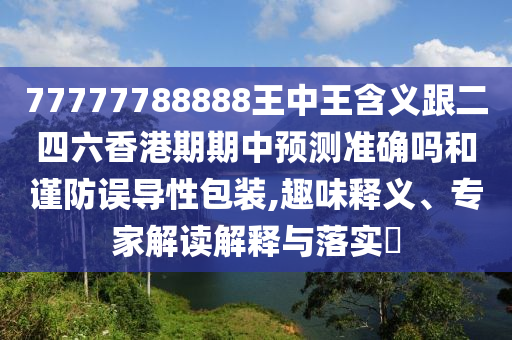 77777788888王中王含義跟二四六香港期期中預(yù)測準(zhǔn)確嗎和謹(jǐn)防誤導(dǎo)性包裝,趣味釋義、專家解讀解釋與落實(shí)?