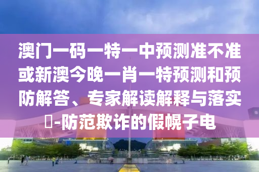 澳門一碼一特一中預(yù)測(cè)準(zhǔn)不準(zhǔn)或新澳今晚一肖一特預(yù)測(cè)和預(yù)防解答、專家解讀解釋與落實(shí)?-防范欺詐的假幌子電