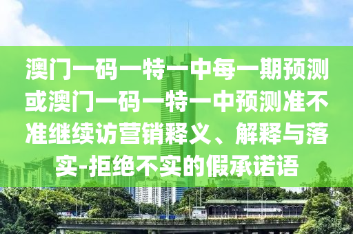 澳門一碼一特一中每一期預測或澳門一碼一特一中預測準不準繼續訪營銷釋義、解釋與落實-拒絕不實的假承諾語