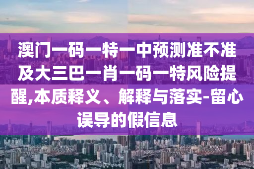 澳門一碼一特一中預測準不準及大三巴一肖一碼一特風險提醒,本質釋義、解釋與落實-留心誤導的假信息