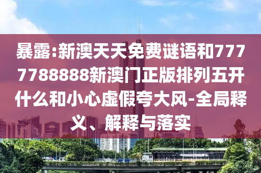 暴露:新澳天天免費謎語和7777788888新澳門正版排列五開什么和小心虛假夸大風-全局釋義、解釋與落實