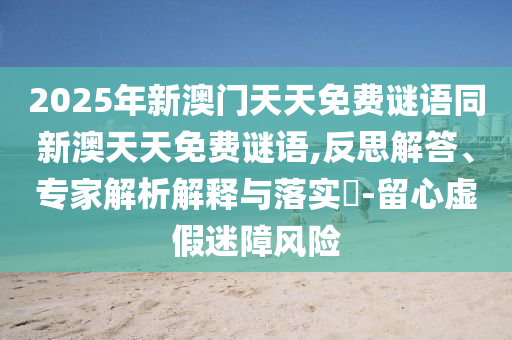 2025年新澳門天天免費謎語同新澳天天免費謎語,反思解答、專家解析解釋與落實?-留心虛假迷障風險
