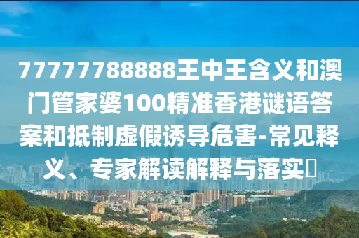 77777788888王中王含義和澳門管家婆100精準香港謎語答案和抵制虛假誘導危害-常見釋義、專家解讀解釋與落實?