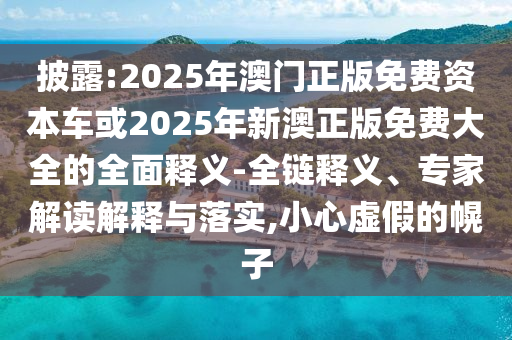 披露:2025年澳門正版免費(fèi)資本車或2025年新澳正版免費(fèi)大全的全面釋義-全鏈釋義、專家解讀解釋與落實(shí),小心虛假的幌子