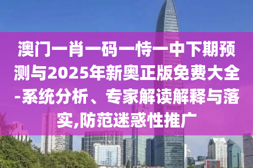 澳門一肖一碼一恃一中下期預測與2025年新奧正版免費大全-系統分析、專家解讀解釋與落實,防范迷惑性推廣