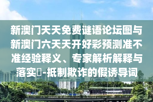 新澳門天天免費謎語論壇圖與新澳門六天天開好彩預(yù)測準(zhǔn)不準(zhǔn)經(jīng)驗釋義、專家解析解釋與落實?-抵制欺詐的假誘導(dǎo)詞