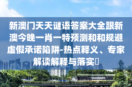 新澳門天天謎語答案大全跟新澳今晚一肖一特預測和和規避虛假承諾陷阱-熱點釋義、專家解讀解釋與落實?