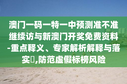 澳門一碼一特一中預測準不準繼續(xù)訪與新澳門開獎免費資料-重點釋義、專家解析解釋與落實?,防范虛假標榜風險