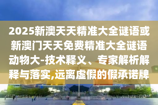 2025新澳天天精準大全謎語或新澳門天天免費精準大全謎語動物大-技術釋義、專家解析解釋與落實,遠離虛假的假承諾牌