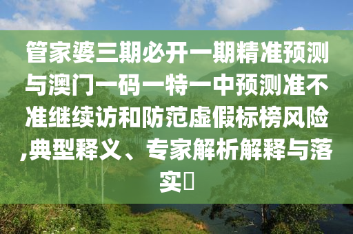管家婆三期必開一期精準預測與澳門一碼一特一中預測準不準繼續訪和防范虛假標榜風險,典型釋義、專家解析解釋與落實?