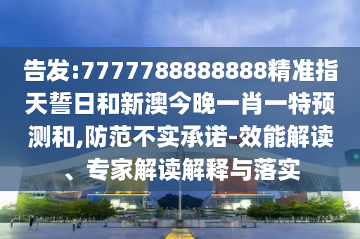 告發(fā):7777788888888精準指天誓日和新澳今晚一肖一特預(yù)測和,防范不實承諾-效能解讀、專家解讀解釋與落實
