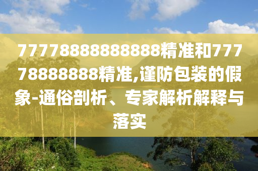 77778888888888精準和77778888888精準,謹防包裝的假象-通俗剖析、專家解析解釋與落實
