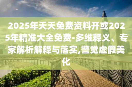 2025年天天免費資料開或2025年精準大全免費-多維釋義、專家解析解釋與落實,警覺虛假美化