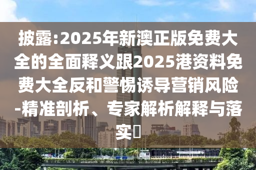 披露:2025年新澳正版免費大全的全面釋義跟2025港資料免費大全反和警惕誘導營銷風險-精準剖析、專家解析解釋與落實?